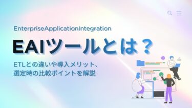 EAIツールとは？ETLとの違いや導入メリット、選定時の比較ポイントを解説