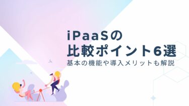 iPaaSの比較ポイント6選｜基本の機能や導入のメリットもあわせて解説