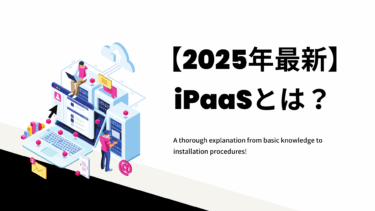 【2025年最新】iPaaSとは？基礎知識から導入手順まで徹底解説！