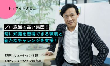 プロ意識の高い集団！常に知識を習得できる環境と新たなチャレンジを支援！【トップインタビューERPソリューション部】