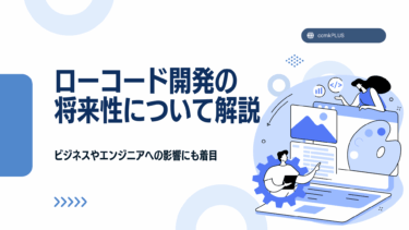 ローコード開発の将来性について解説！ビジネスやエンジニアへの影響にも着目
