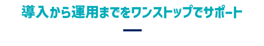 導入から運用までをワンストップでサポート