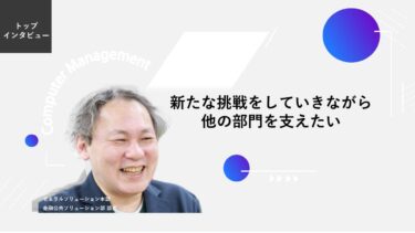 新たな挑戦をしていきながら、他の部門を支えたい【トップインタビュー  金融公共ソリューション部】