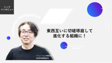 東西互いに切磋琢磨して進化する組織に！【トップインタビュー ソリューション営業本部】