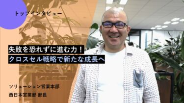 失敗を恐れずに進む力！クロスセル戦略で新たな成長へ【トップインタビュー 西日本営業部】