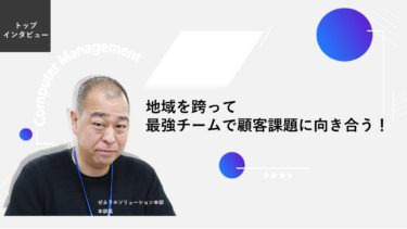 地域を跨って最強チームで顧客課題に向き合う！【トップインタビュー ゼネラルソリューション本部】